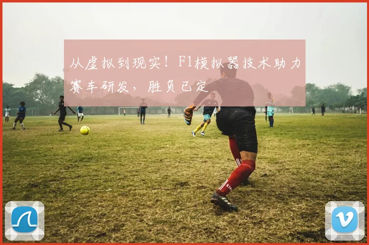 从虚拟到现实！F1模拟器技术助力赛车研发，胜负已定