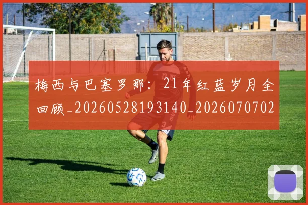 梅西与巴塞罗那:21年红蓝岁月全回顾_20260528193140_20260707022801_20260731180221