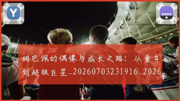 姆巴佩的偶像与成长之路：从童年到超级巨星_20260703231916_20260720190105