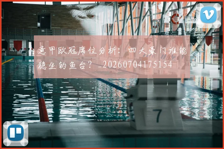 意甲欧冠席位分析：四大豪门谁能稳坐钓鱼台？_20260704175154