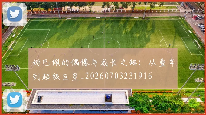 姆巴佩的偶像与成长之路:从童年到超级巨星_20260703231916