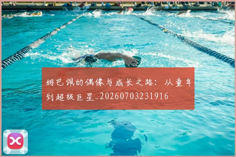 姆巴佩的偶像与成长之路：从童年到超级巨星_20260703231916