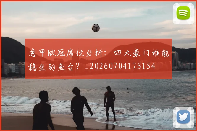 意甲欧冠席位分析:四大豪门谁能稳坐钓鱼台?_20260704175154