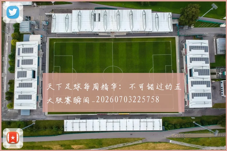 天下足球每周精华：不可错过的五大联赛瞬间_20260703225758