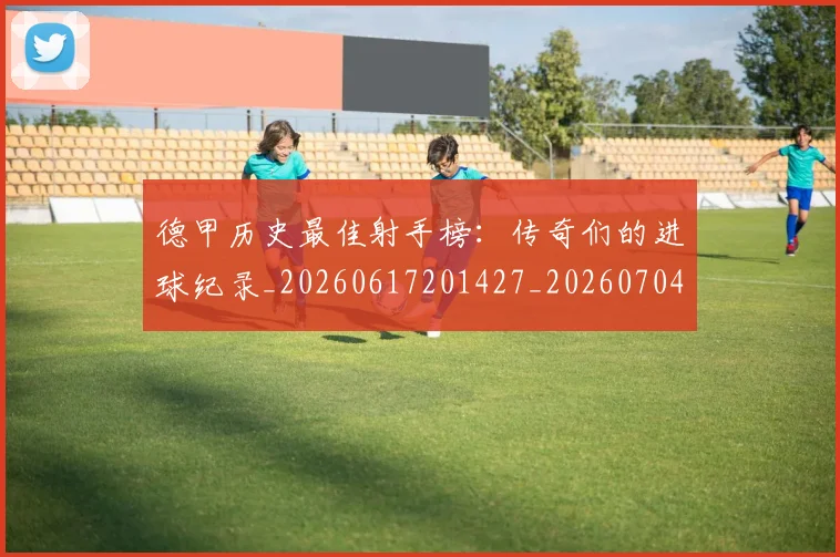 德甲历史最佳射手榜:传奇们的进球纪录_20260617201427_20260704173032_20260722161252