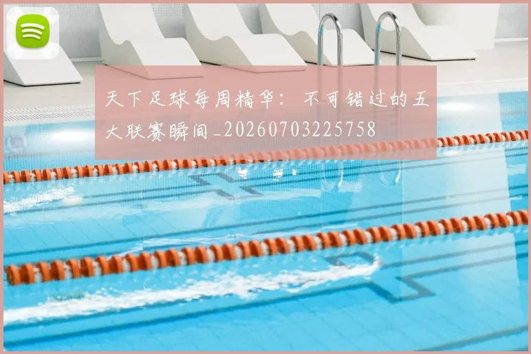 天下足球每周精华：不可错过的五大联赛瞬间_20260703225758