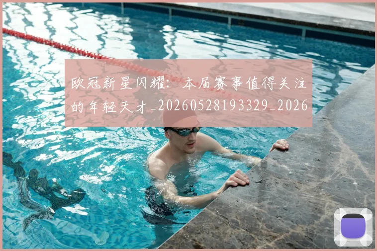 欧冠新星闪耀:本届赛事值得关注的年轻天才_20260528193329_20260801163916