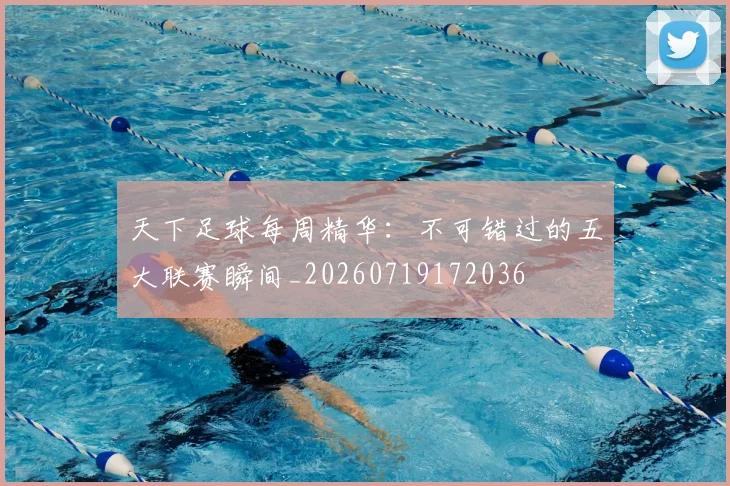 天下足球每周精华：不可错过的五大联赛瞬间_20260719172036