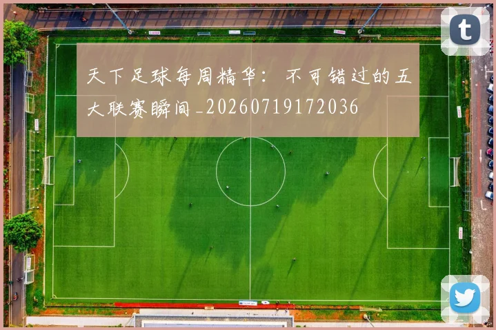天下足球每周精华：不可错过的五大联赛瞬间_20260719172036